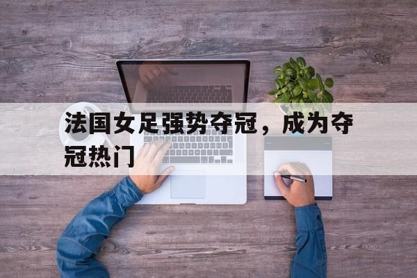 开元棋牌中文官网-法国女足强势夺冠,成为夺冠热门人