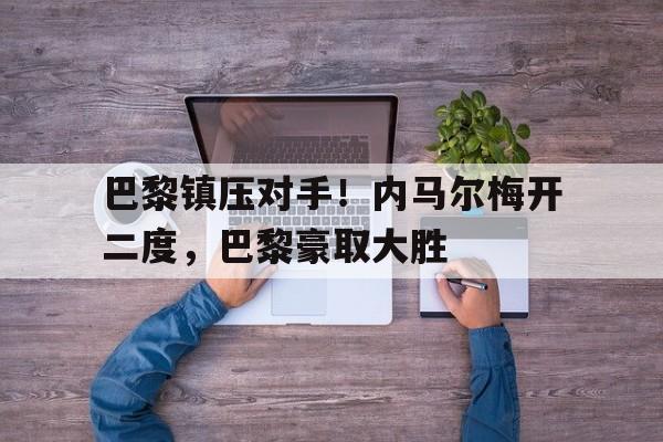 巴黎官宣内马尔加盟 巴黎官宣内马尔加盟