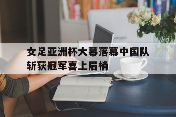 中国女足亚洲杯夺冠 中国女足亚洲杯夺冠