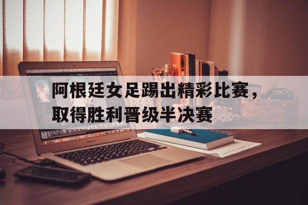 开元棋牌官网-阿根廷女足踢出精彩比赛,取得胜利晋级半决赛了吗