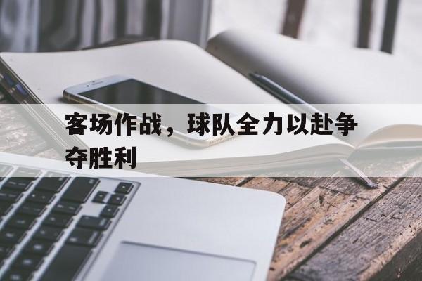 客场作战,球队全力以赴争夺胜利英文