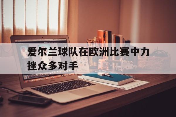 开元棋牌中文官网-爱尔兰球队在欧洲比赛中力挫众多对手的原因
