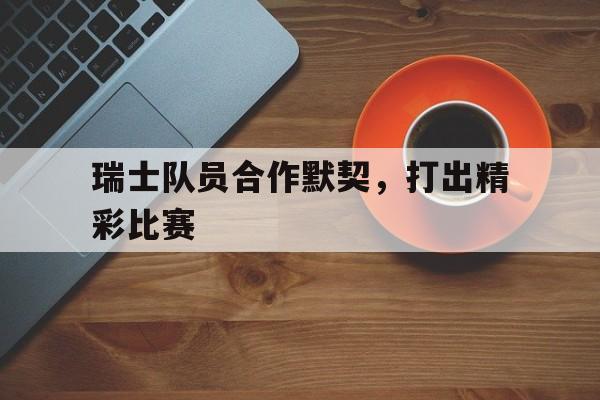 开元棋牌中文官网-瑞士队员合作默契,打出精彩比赛视频