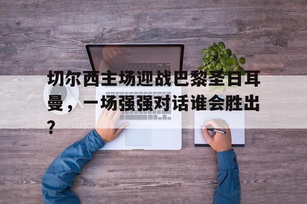 开元棋牌-切尔西和巴黎圣日耳曼谁有钱